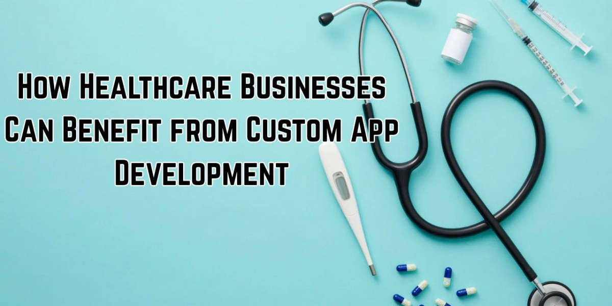 How Healthcare Businesses Can Benefit from Custom App Development